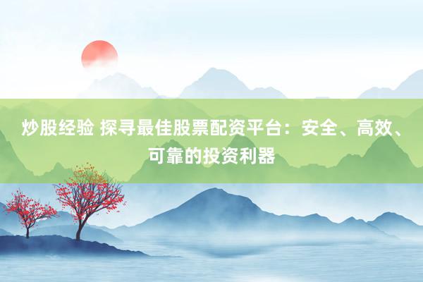 炒股经验 探寻最佳股票配资平台：安全、高效、可靠的投资利器