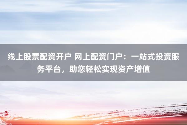 线上股票配资开户 网上配资门户：一站式投资服务平台，助您轻松实现资产增值