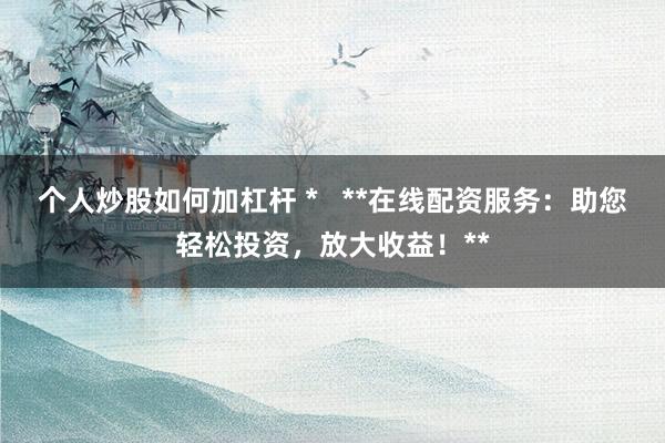 个人炒股如何加杠杆 *   **在线配资服务：助您轻松投资，放大收益！**