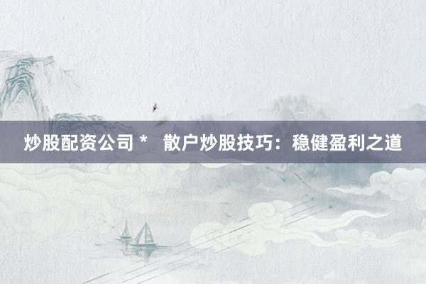 炒股配资公司 *   散户炒股技巧：稳健盈利之道