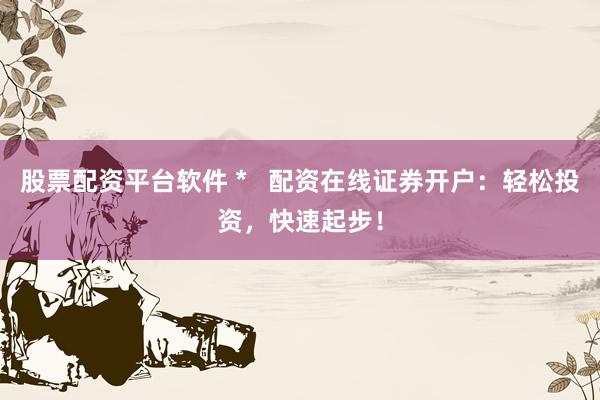 股票配资平台软件 *   配资在线证券开户：轻松投资，快速起步！