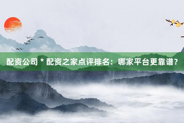 配资公司 * 配资之家点评排名：哪家平台更靠谱？