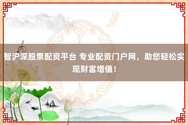 智沪深股票配资平台 专业配资门户网，助您轻松实现财富增值！