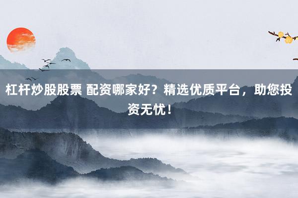 杠杆炒股股票 配资哪家好？精选优质平台，助您投资无忧！