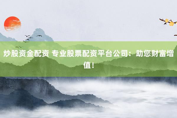 炒股资金配资 专业股票配资平台公司：助您财富增值！
