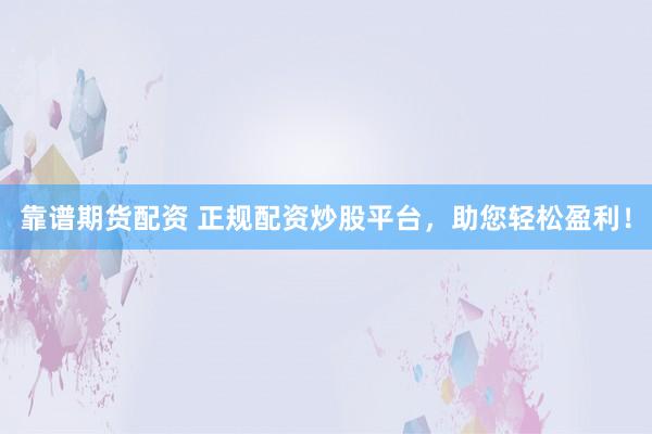 靠谱期货配资 正规配资炒股平台，助您轻松盈利！