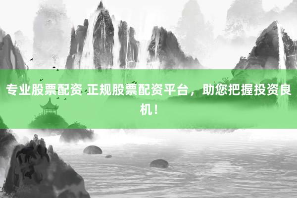 专业股票配资 正规股票配资平台，助您把握投资良机！