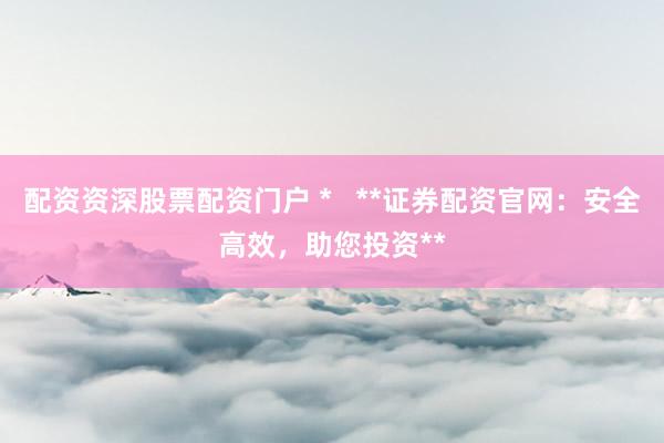 配资资深股票配资门户 *   **证券配资官网：安全高效，助您投资**