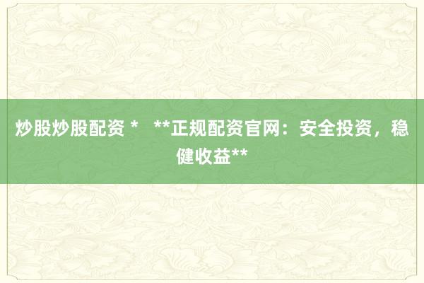 炒股炒股配资 *   **正规配资官网：安全投资，稳健收益**