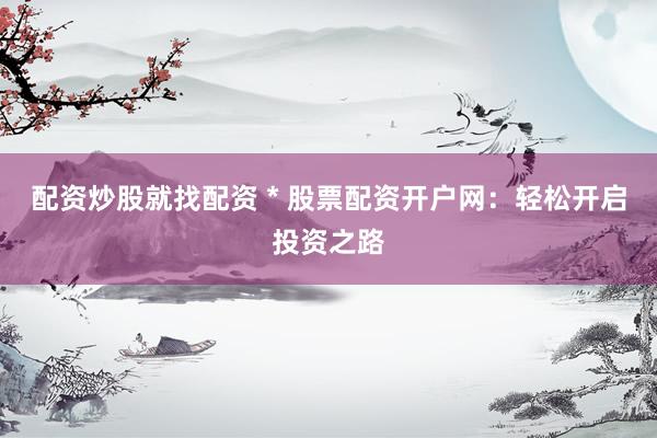 配资炒股就找配资 * 股票配资开户网：轻松开启投资之路