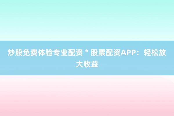炒股免费体验专业配资 * 股票配资APP：轻松放大收益