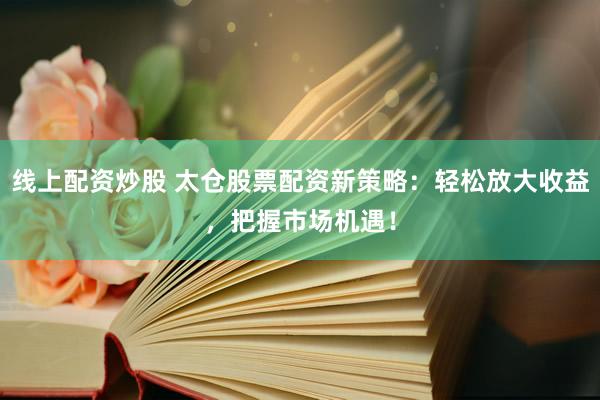 线上配资炒股 太仓股票配资新策略：轻松放大收益，把握市场机遇！