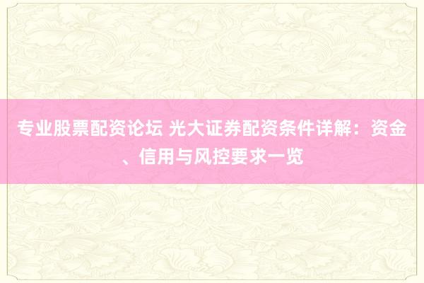 专业股票配资论坛 光大证券配资条件详解：资金、信用与风控要求一览