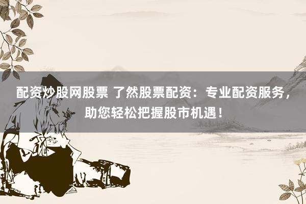 配资炒股网股票 了然股票配资：专业配资服务，助您轻松把握股市机遇！