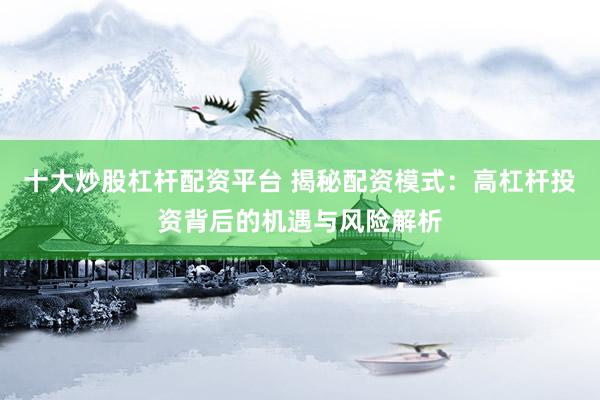 十大炒股杠杆配资平台 揭秘配资模式：高杠杆投资背后的机遇与风险解析