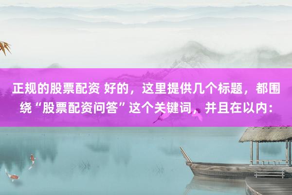 正规的股票配资 好的，这里提供几个标题，都围绕“股票配资问答”这个关键词，并且在以内：