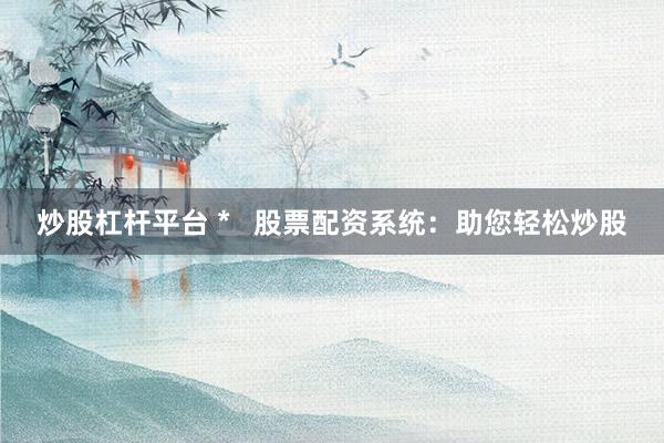 炒股杠杆平台 *   股票配资系统：助您轻松炒股