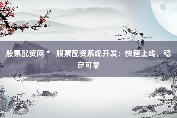股票配资网 *   股票配资系统开发：快速上线，稳定可靠