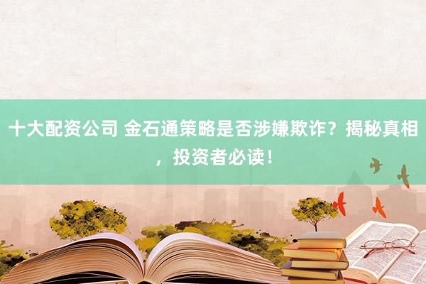 十大配资公司 金石通策略是否涉嫌欺诈？揭秘真相，投资者必读！
