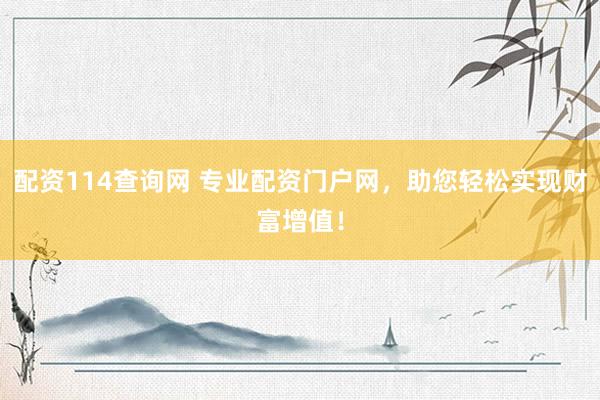 配资114查询网 专业配资门户网，助您轻松实现财富增值！