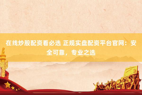 在线炒股配资看必选 正规实盘配资平台官网：安全可靠，专业之选