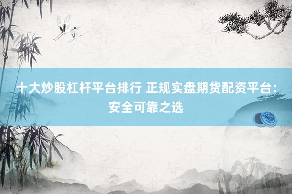 十大炒股杠杆平台排行 正规实盘期货配资平台：安全可靠之选