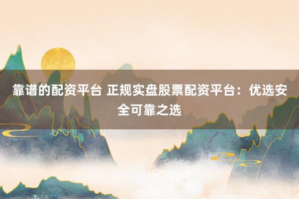 靠谱的配资平台 正规实盘股票配资平台：优选安全可靠之选