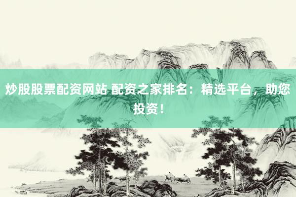 炒股股票配资网站 配资之家排名：精选平台，助您投资！