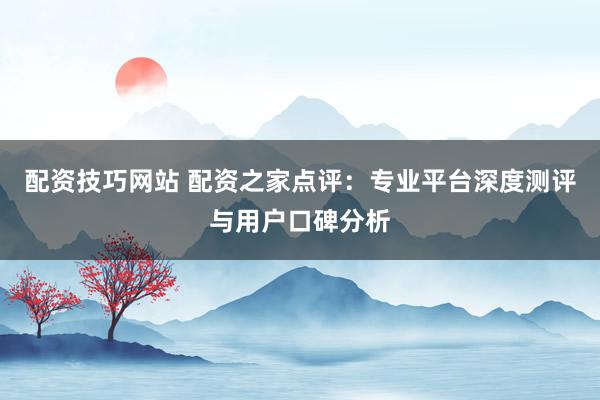 配资技巧网站 配资之家点评：专业平台深度测评与用户口碑分析