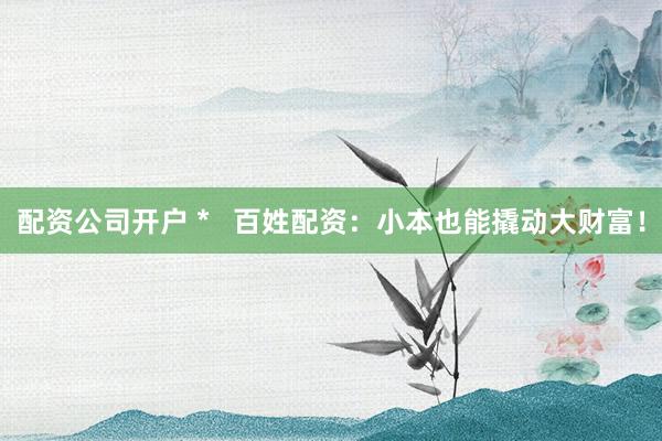 配资公司开户 *   百姓配资：小本也能撬动大财富！