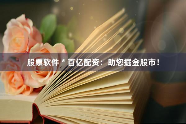 股票软件 * 百亿配资：助您掘金股市！