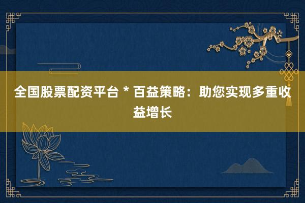 全国股票配资平台 * 百益策略：助您实现多重收益增长