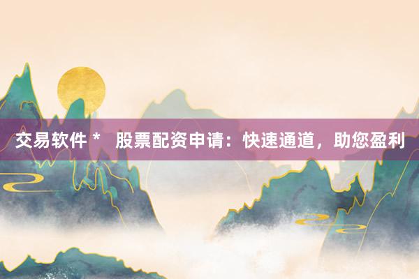 交易软件 *   股票配资申请：快速通道，助您盈利