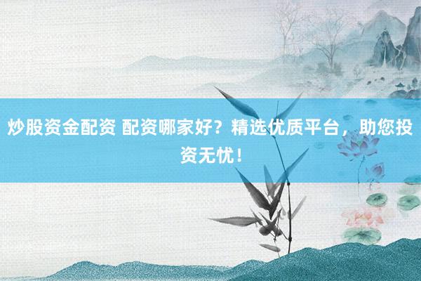 炒股资金配资 配资哪家好？精选优质平台，助您投资无忧！