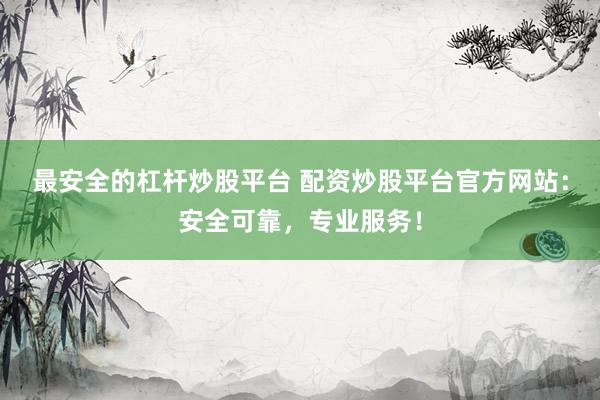 最安全的杠杆炒股平台 配资炒股平台官方网站：安全可靠，专业服务！