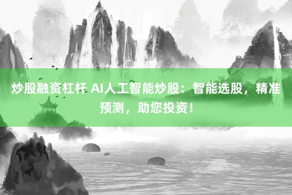 炒股融资杠杆 AI人工智能炒股：智能选股，精准预测，助您投资！