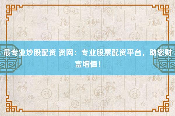 最专业炒股配资 资网：专业股票配资平台，助您财富增值！