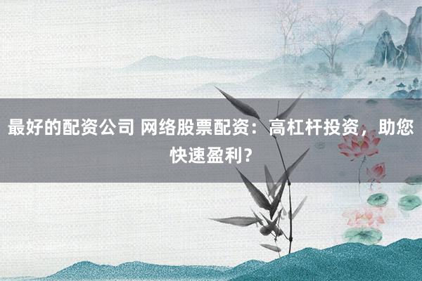 最好的配资公司 网络股票配资：高杠杆投资，助您快速盈利？
