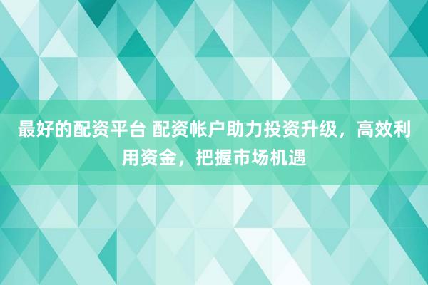 最好的配资平台 配资帐户助力投资升级，高效利用资金，把握市场机遇