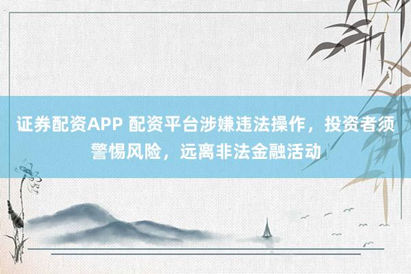 证券配资APP 配资平台涉嫌违法操作，投资者须警惕风险，远离非法金融活动