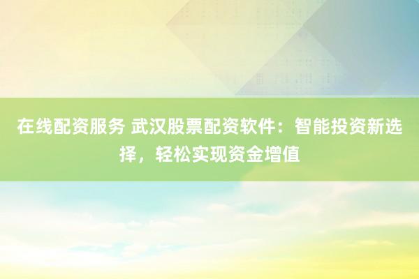 在线配资服务 武汉股票配资软件：智能投资新选择，轻松实现资金增值