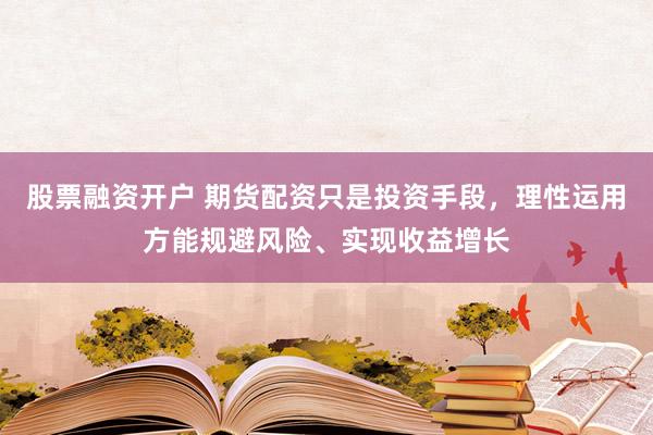 股票融资开户 期货配资只是投资手段，理性运用方能规避风险、实现收益增长