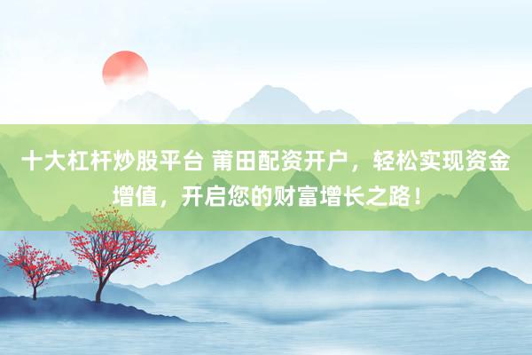 十大杠杆炒股平台 莆田配资开户，轻松实现资金增值，开启您的财富增长之路！