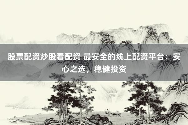 股票配资炒股看配资 最安全的线上配资平台：安心之选，稳健投资