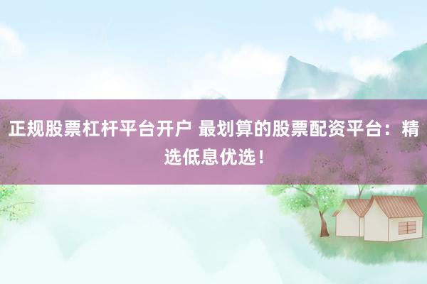 正规股票杠杆平台开户 最划算的股票配资平台：精选低息优选！