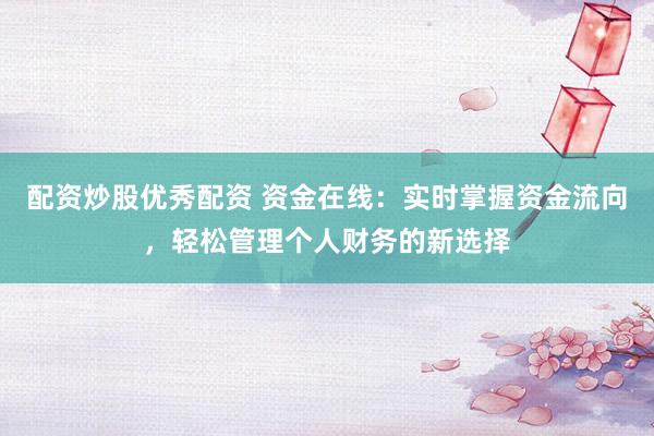 配资炒股优秀配资 资金在线：实时掌握资金流向，轻松管理个人财务的新选择