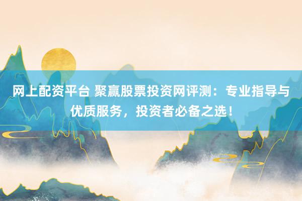网上配资平台 聚赢股票投资网评测：专业指导与优质服务，投资者必备之选！