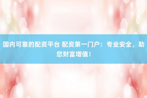 国内可靠的配资平台 配资第一门户：专业安全，助您财富增值！
