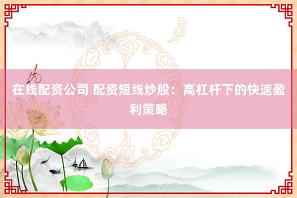 在线配资公司 配资短线炒股：高杠杆下的快速盈利策略