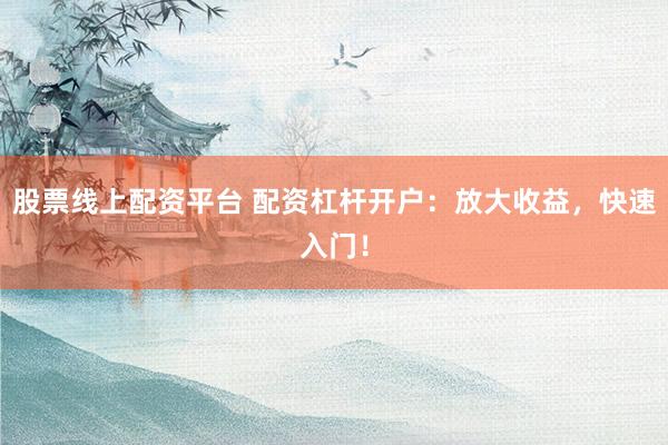 股票线上配资平台 配资杠杆开户：放大收益，快速入门！